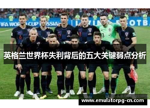 英格兰世界杯失利背后的五大关键弱点分析
