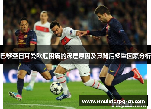 巴黎圣日耳曼欧冠困境的深层原因及其背后多重因素分析