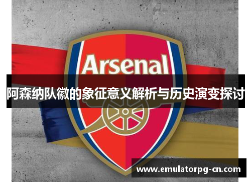 阿森纳队徽的象征意义解析与历史演变探讨