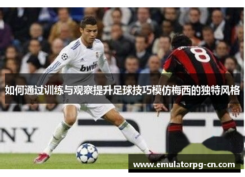 如何通过训练与观察提升足球技巧模仿梅西的独特风格