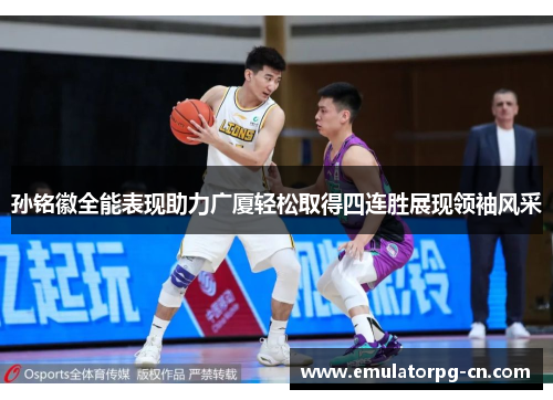 孙铭徽全能表现助力广厦轻松取得四连胜展现领袖风采