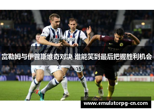 富勒姆与伊普斯维奇对决 谁能笑到最后把握胜利机会 富勒姆与伊普斯维奇对决 谁能笑到最后把握胜利机会