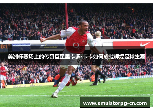 美洲杯赛场上的传奇巨星里卡多·卡卡如何成就辉煌足球生涯