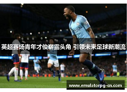 英超赛场青年才俊崭露头角 引领未来足球新潮流