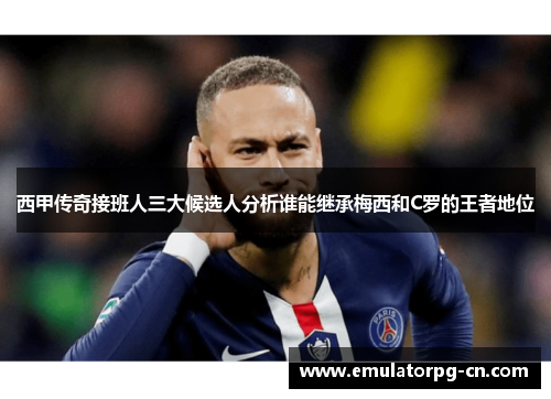 西甲传奇接班人三大候选人分析谁能继承梅西和C罗的王者地位