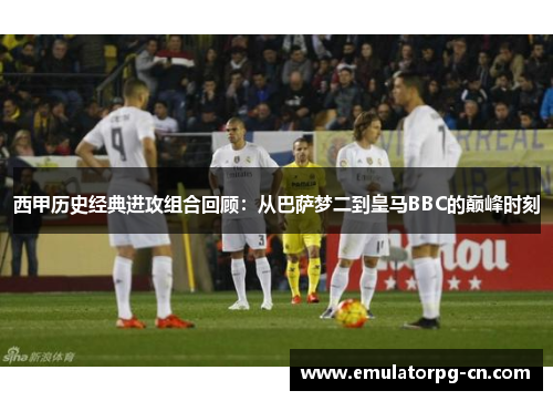 西甲历史经典进攻组合回顾：从巴萨梦二到皇马BBC的巅峰时刻