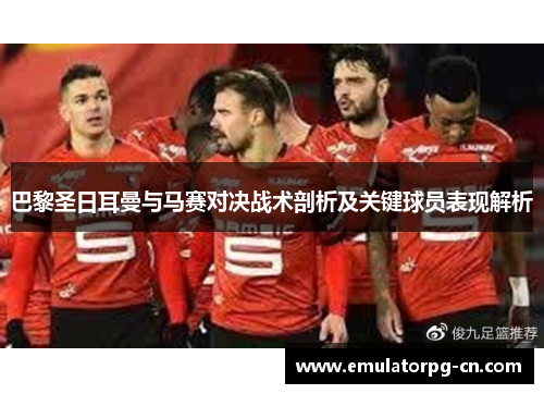巴黎圣日耳曼与马赛对决战术剖析及关键球员表现解析