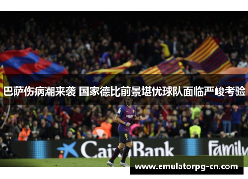 巴萨伤病潮来袭 国家德比前景堪忧球队面临严峻考验