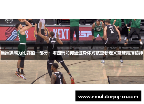 当推搡成为比赛的一部分：塔图姆如何通过身体对抗重新定义篮球竞技精神