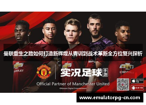 曼联重生之路如何打造新辉煌从青训到战术革新全方位复兴探析