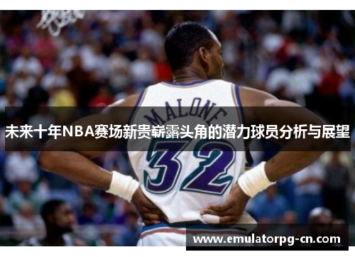 未来十年NBA赛场新贵崭露头角的潜力球员分析与展望 未来十年NBA赛场新贵崭露头角的潜力球员分析与展望