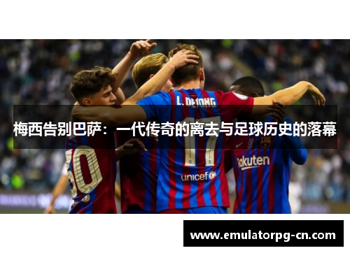 梅西告别巴萨:一代传奇的离去与足球历史的落幕 梅西告别巴萨:一代传奇的离去与足球历史的落幕