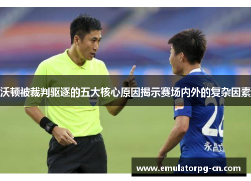 沃顿被裁判驱逐的五大核心原因揭示赛场内外的复杂因素