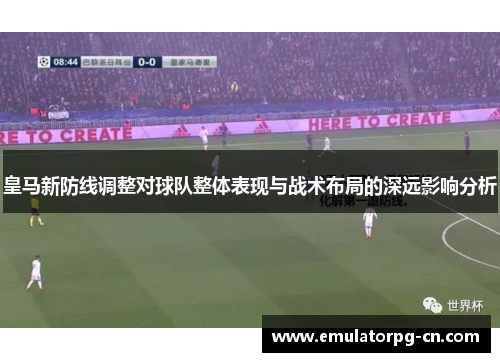 皇马新防线调整对球队整体表现与战术布局的深远影响分析