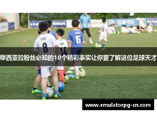 穆西亚拉粉丝必知的10个精彩事实让你更了解这位足球天才