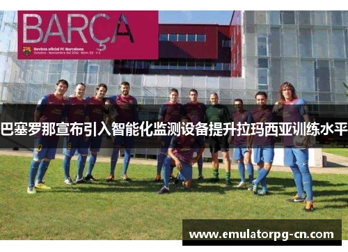 巴塞罗那宣布引入智能化监测设备提升拉玛西亚训练水平