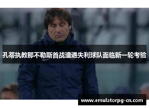 孔蒂执教那不勒斯首战遭遇失利球队面临新一轮考验