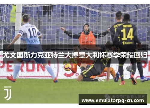 尤文图斯力克亚特兰大捧意大利杯赛季荣耀回归