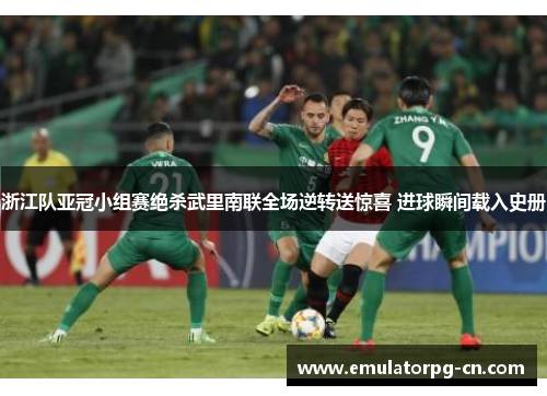 浙江队亚冠小组赛绝杀武里南联全场逆转送惊喜 进球瞬间载入史册