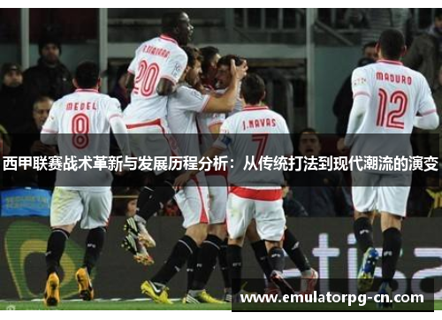 西甲联赛战术革新与发展历程分析：从传统打法到现代潮流的演变