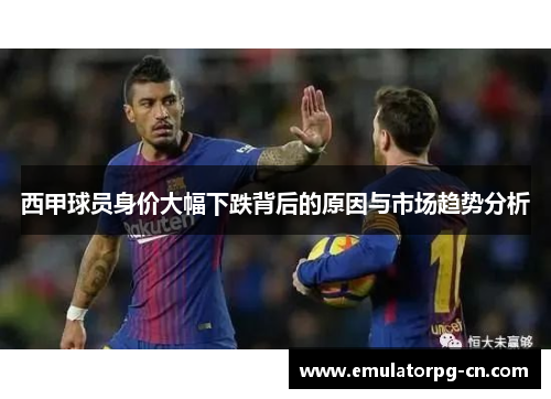 西甲球员身价大幅下跌背后的原因与市场趋势分析