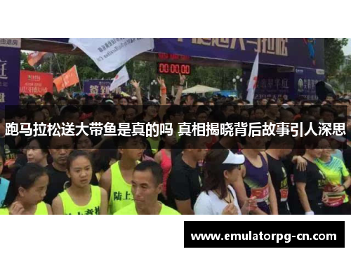 跑马拉松送大带鱼是真的吗 真相揭晓背后故事引人深思