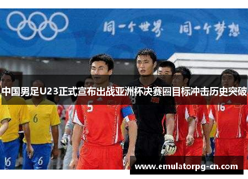 中国男足U23正式宣布出战亚洲杯决赛圈目标冲击历史突破 中国男足U23正式宣布出战亚洲杯决赛圈目标冲击历史突破