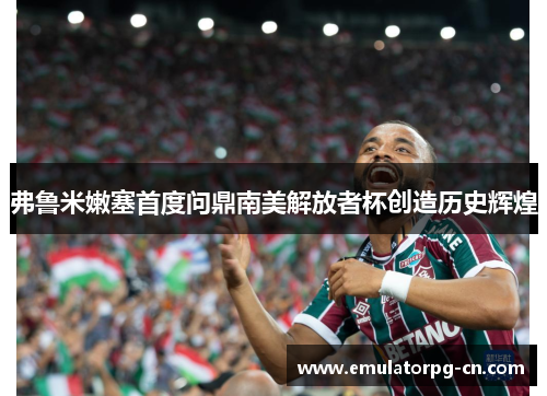 弗鲁米嫩塞首度问鼎南美解放者杯创造历史辉煌 弗鲁米嫩塞首度问鼎南美解放者杯创造历史辉煌