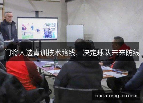 门将人选青训技术路线，决定球队未来防线